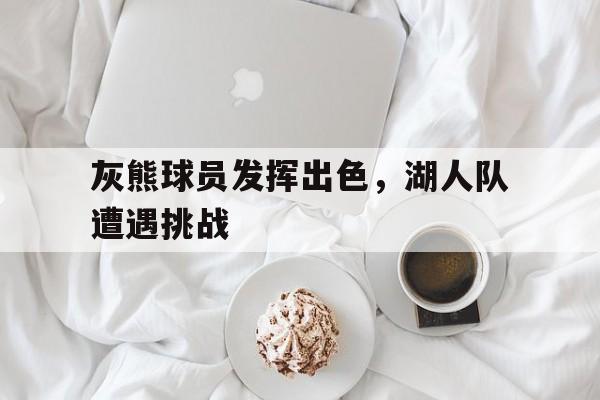 AYX爱游戏中国-灰熊球员发挥出色,湖人队遭遇挑战了吗
